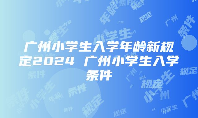 广州小学生入学年龄新规定2024 广州小学生入学条件