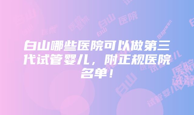 白山哪些医院可以做第三代试管婴儿，附正规医院名单！