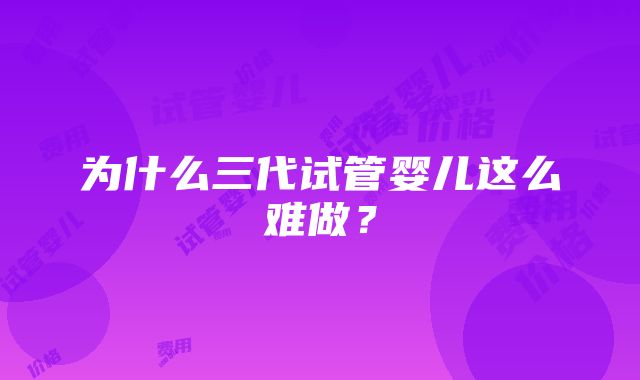 为什么三代试管婴儿这么难做？