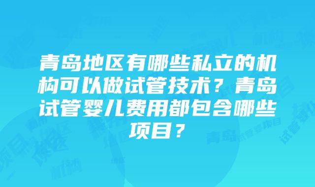 青岛地区有哪些私立的机构可以做试管技术？青岛试管婴儿费用都包含哪些项目？