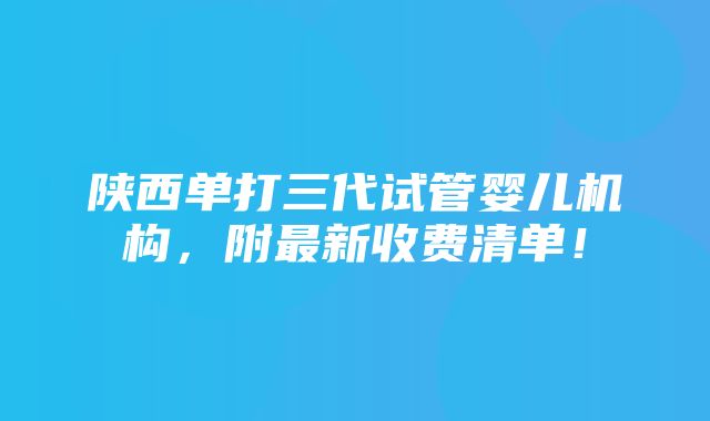 陕西单打三代试管婴儿机构，附最新收费清单！