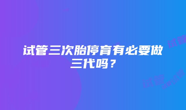 试管三次胎停育有必要做三代吗？