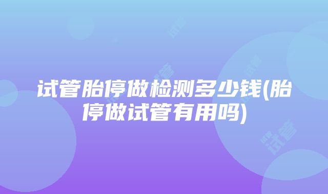 试管胎停做检测多少钱(胎停做试管有用吗)