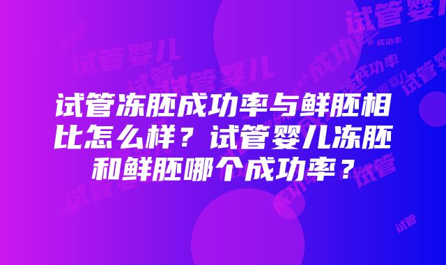 试管冻胚成功率与鲜胚相比怎么样？试管婴儿冻胚和鲜胚哪个成功率？