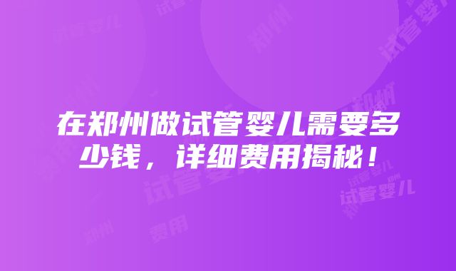 在郑州做试管婴儿需要多少钱，详细费用揭秘！