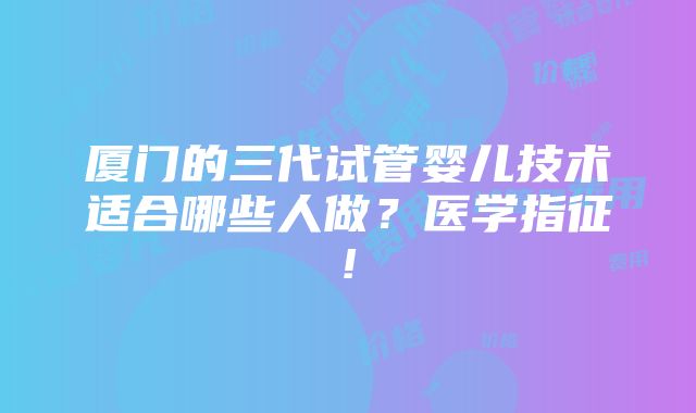 厦门的三代试管婴儿技术适合哪些人做？医学指征!