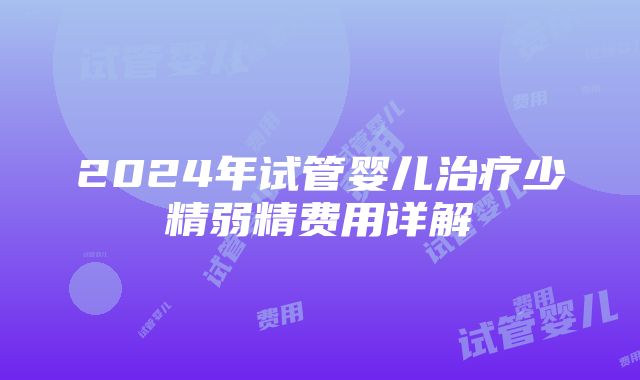 2024年试管婴儿治疗少精弱精费用详解