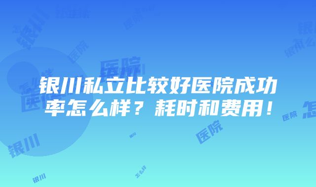 银川私立比较好医院成功率怎么样？耗时和费用！