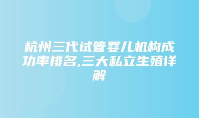 杭州三代试管婴儿机构成功率排名,三大私立生殖详解