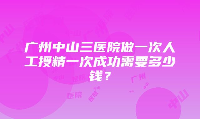 广州中山三医院做一次人工授精一次成功需要多少钱？