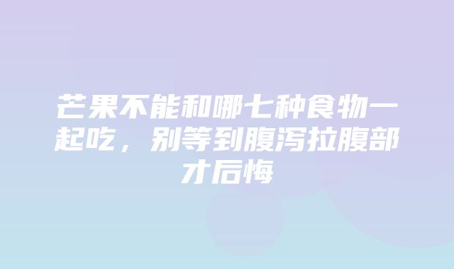 芒果不能和哪七种食物一起吃，别等到腹泻拉腹部才后悔