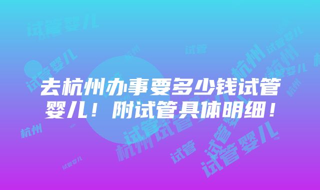 去杭州办事要多少钱试管婴儿！附试管具体明细！