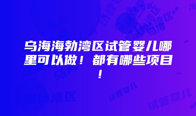 乌海海勃湾区试管婴儿哪里可以做！都有哪些项目！