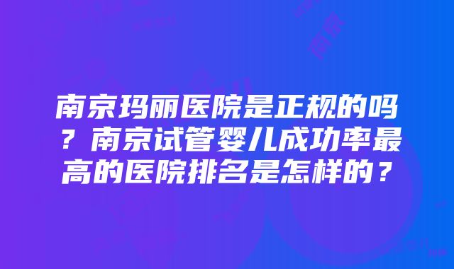 南京玛丽医院是正规的吗？南京试管婴儿成功率最高的医院排名是怎样的？