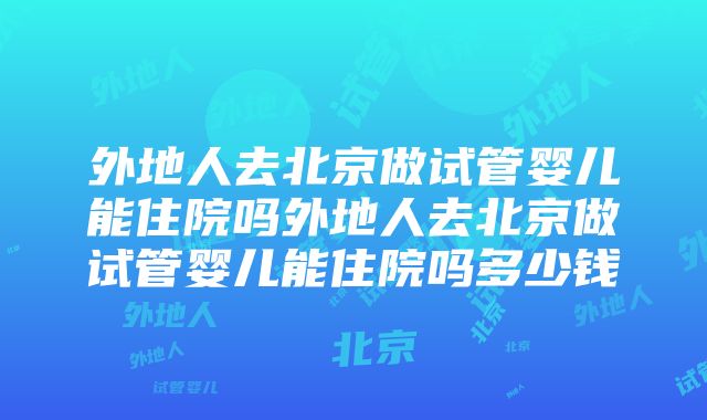 外地人去北京做试管婴儿能住院吗外地人去北京做试管婴儿能住院吗多少钱