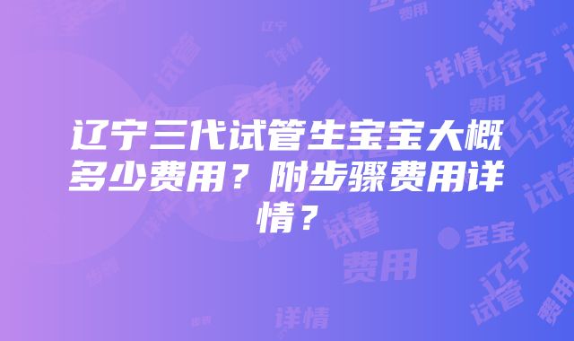 辽宁三代试管生宝宝大概多少费用？附步骤费用详情？