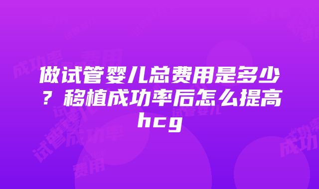 做试管婴儿总费用是多少？移植成功率后怎么提高hcg