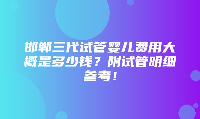 邯郸三代试管婴儿费用大概是多少钱？附试管明细参考！