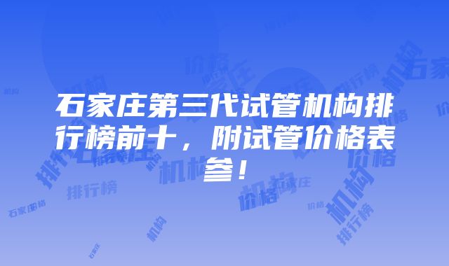 石家庄第三代试管机构排行榜前十，附试管价格表参！