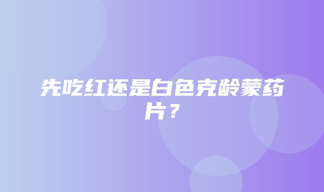 先吃红还是白色克龄蒙药片？