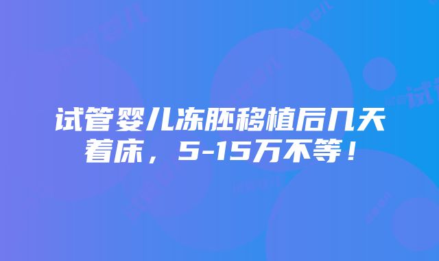 试管婴儿冻胚移植后几天着床，5-15万不等！