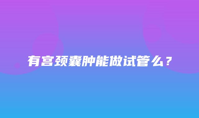 有宫颈囊肿能做试管么？