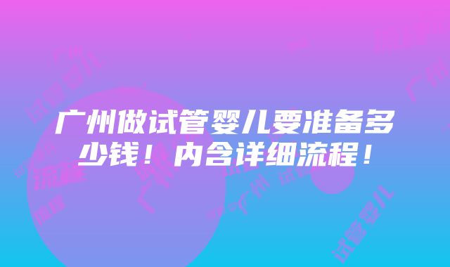 广州做试管婴儿要准备多少钱！内含详细流程！