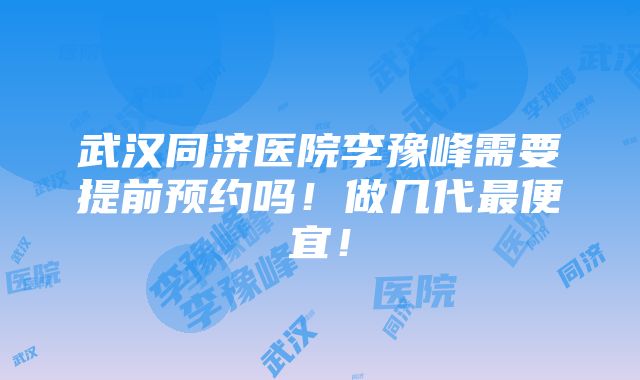 武汉同济医院李豫峰需要提前预约吗！做几代最便宜！