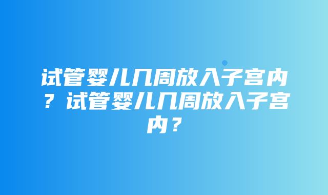 试管婴儿几周放入子宫内？试管婴儿几周放入子宫内？