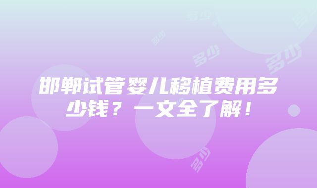 邯郸试管婴儿移植费用多少钱？一文全了解！