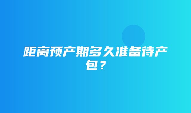 距离预产期多久准备待产包？