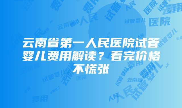 云南省第一人民医院试管婴儿费用解读？看完价格不慌张