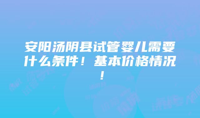 安阳汤阴县试管婴儿需要什么条件！基本价格情况！