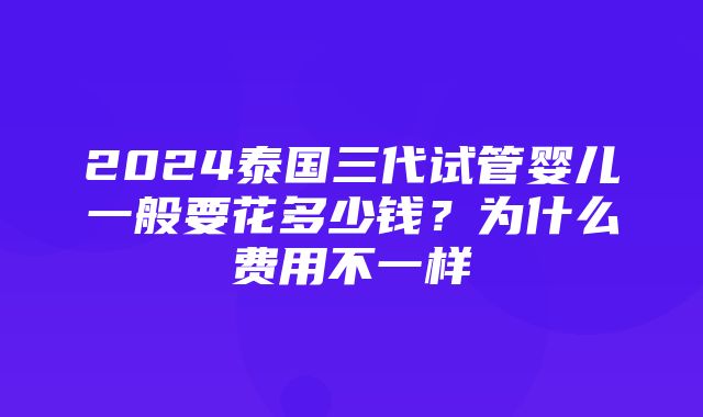 2024泰国三代试管婴儿一般要花多少钱？为什么费用不一样