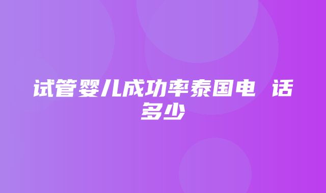 试管婴儿成功率泰国电 话多少