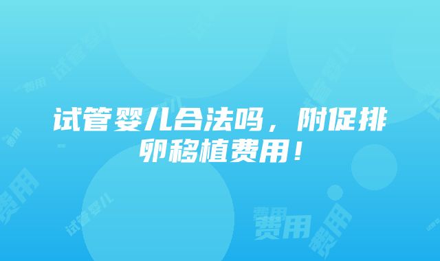 试管婴儿合法吗，附促排卵移植费用！