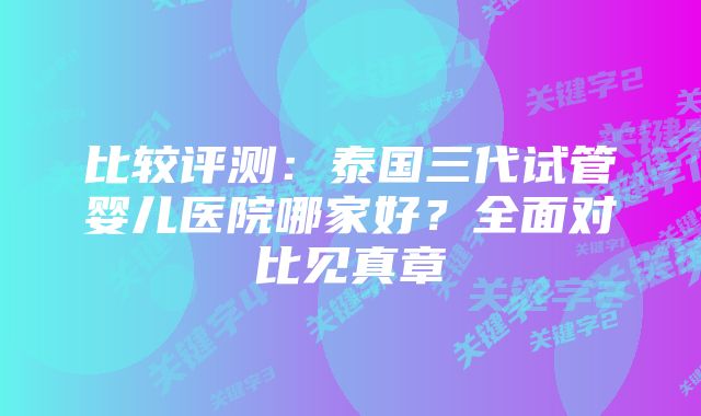 比较评测：泰国三代试管婴儿医院哪家好？全面对比见真章