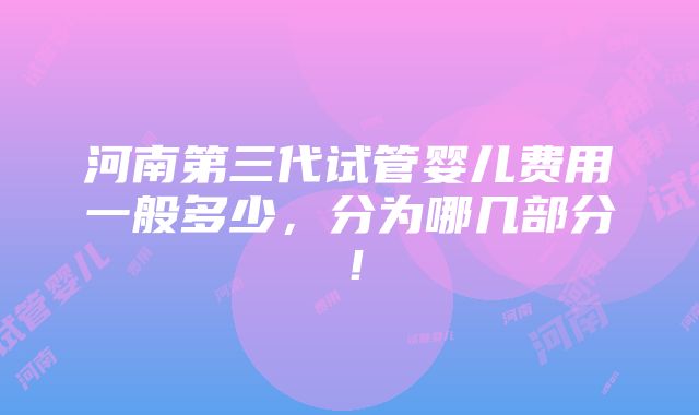 河南第三代试管婴儿费用一般多少，分为哪几部分！