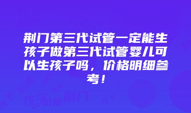 荆门第三代试管一定能生孩子做第三代试管婴儿可以生孩子吗，价格明细参考！