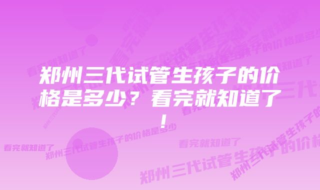 郑州三代试管生孩子的价格是多少？看完就知道了！