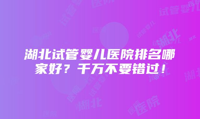 湖北试管婴儿医院排名哪家好？千万不要错过！