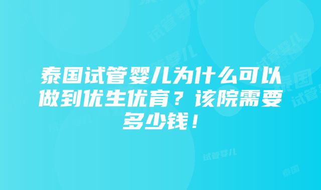 泰国试管婴儿为什么可以做到优生优育？该院需要多少钱！