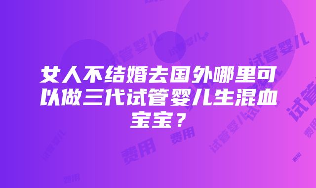 女人不结婚去国外哪里可以做三代试管婴儿生混血宝宝？