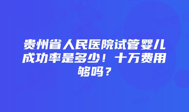 贵州省人民医院试管婴儿成功率是多少！十万费用够吗？