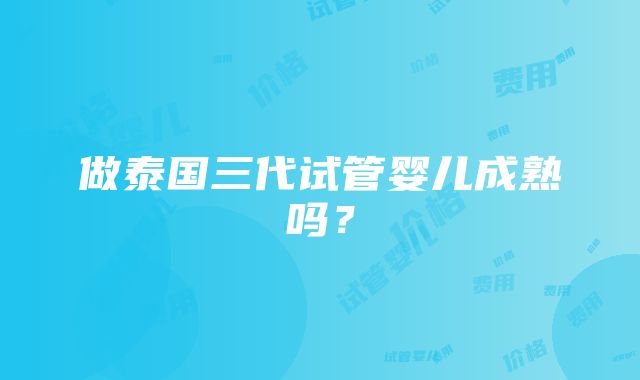 做泰国三代试管婴儿成熟吗？