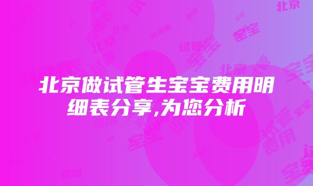 北京做试管生宝宝费用明细表分享,为您分析