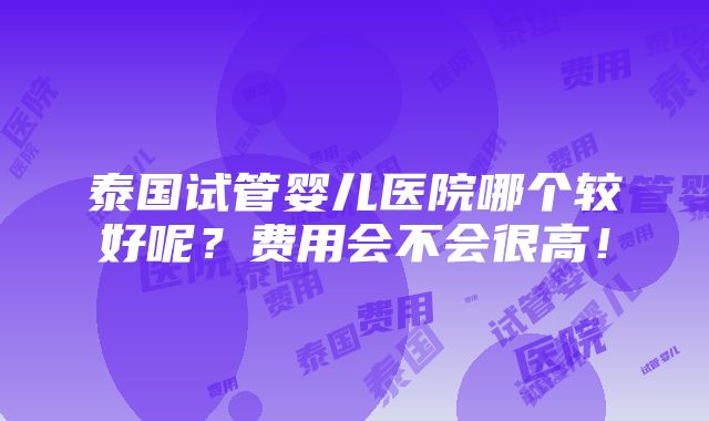 泰国试管婴儿医院哪个较好呢？费用会不会很高！