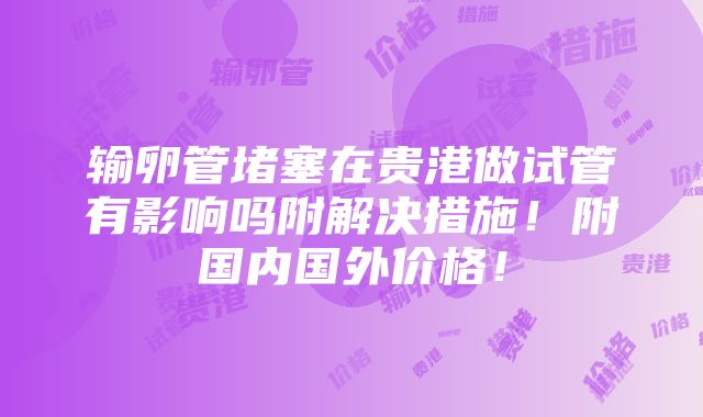 输卵管堵塞在贵港做试管有影响吗附解决措施！附国内国外价格！