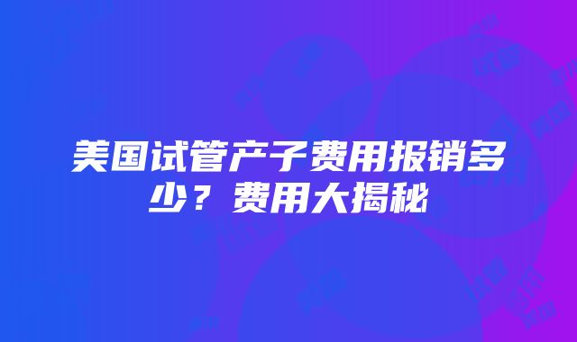 美国试管产子费用报销多少？费用大揭秘