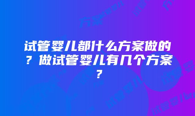 试管婴儿都什么方案做的？做试管婴儿有几个方案？